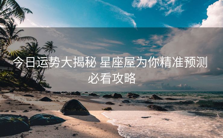 今日运势大揭秘 星座屋为你精准预测 必看攻略