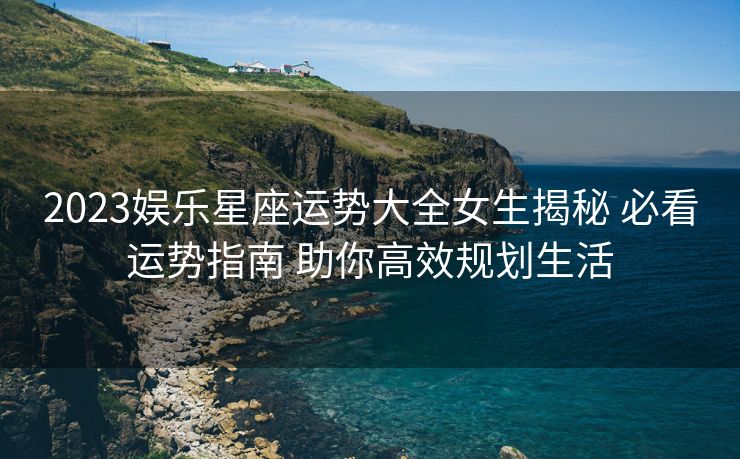 2023娱乐星座运势大全女生揭秘 必看运势指南 助你高效规划生活