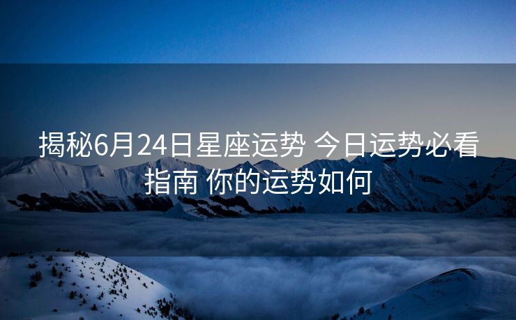 揭秘6月24日星座运势 今日运势必看指南 你的运势如何