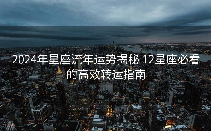 2024年星座流年运势揭秘 12星座必看的高效转运指南