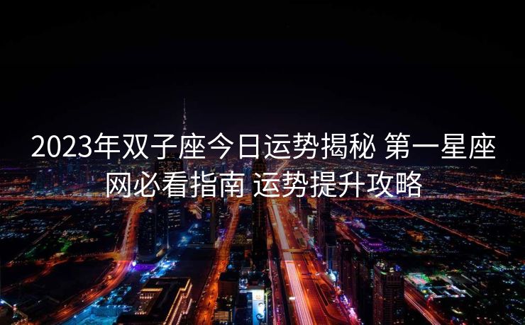 2023年双子座今日运势揭秘 第一星座网必看指南 运势提升攻略
