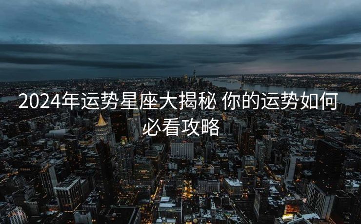 2024年运势星座大揭秘 你的运势如何 必看攻略