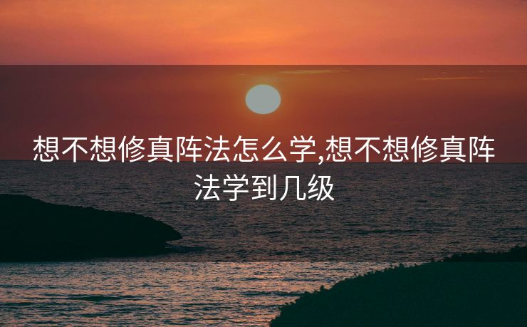 想不想修真阵法怎么学,想不想修真阵法学到几级
