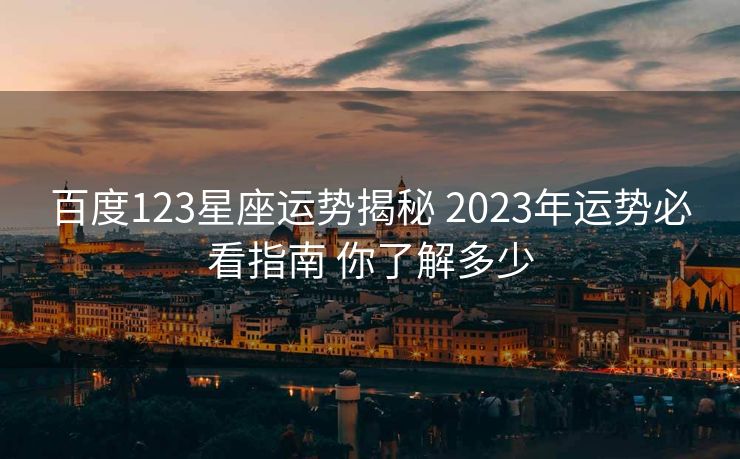 百度123星座运势揭秘 2023年运势必看指南 你了解多少