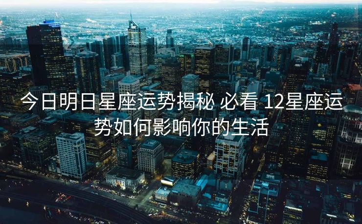 今日明日星座运势揭秘 必看 12星座运势如何影响你的生活