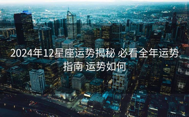 2024年12星座运势揭秘 必看全年运势指南 运势如何