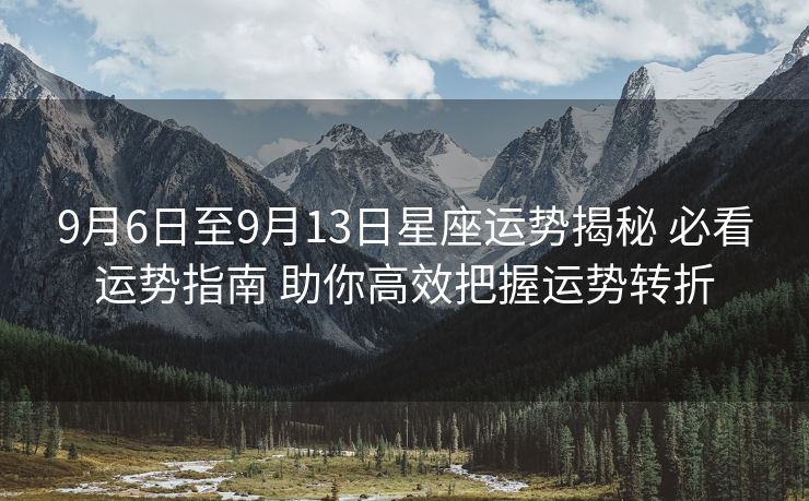 9月6日至9月13日星座运势揭秘 必看运势指南 助你高效把握运势转折