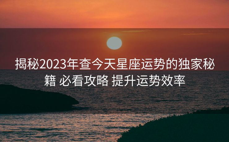 揭秘2023年查今天星座运势的独家秘籍 必看攻略 提升运势效率