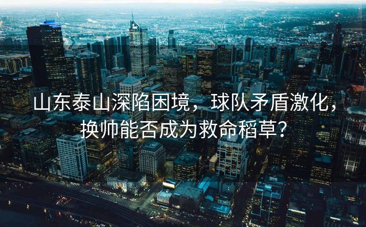 山东泰山深陷困境，球队矛盾激化，换帅能否成为救命稻草？