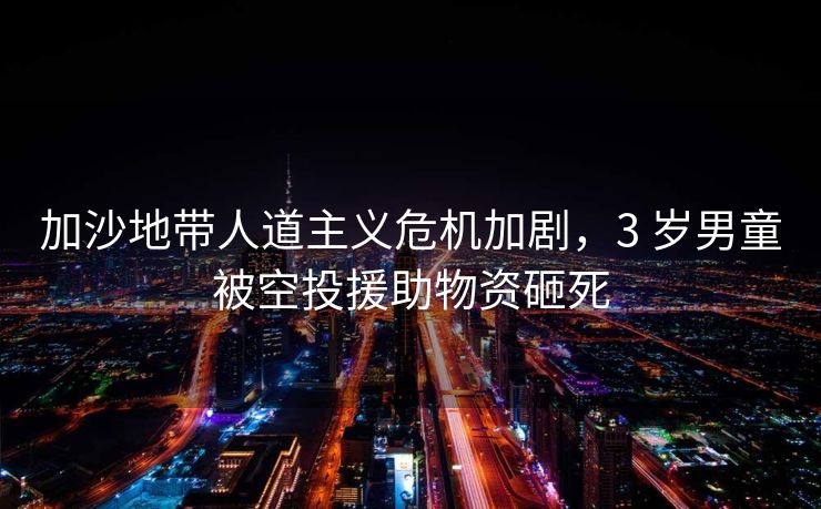 加沙地带人道主义危机加剧,3 岁男童被空投援助物资砸死 加沙地带人道主义危机加剧,3 岁男童被空投援助物资砸死