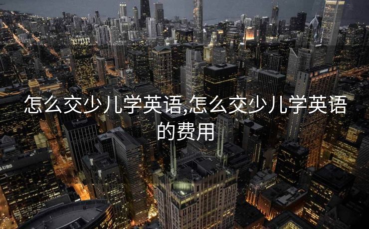 怎么交少儿学英语,怎么交少儿学英语的费用