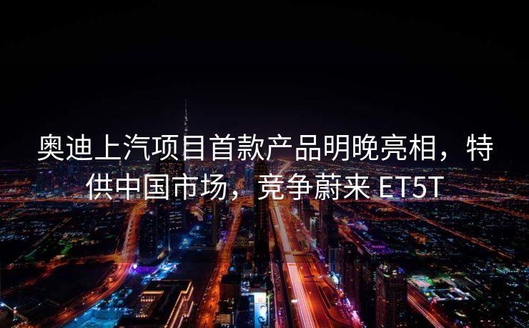 奥迪上汽项目首款产品明晚亮相,特供中国市场,竞争蔚来 ET5T 奥迪上汽项目首款产品明晚亮相,特供中国市场,竞争蔚来 ET5T