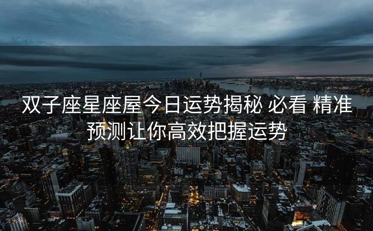 双子座星座屋今日运势揭秘 必看 精准预测让你高效把握运势