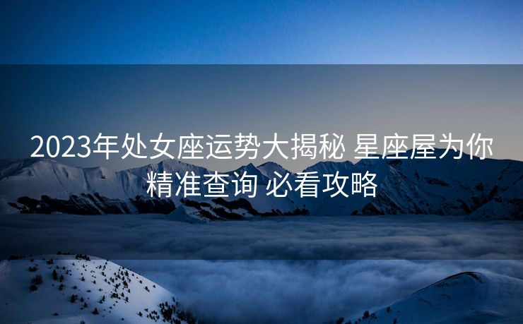 2023年处女座运势大揭秘 星座屋为你精准查询 必看攻略