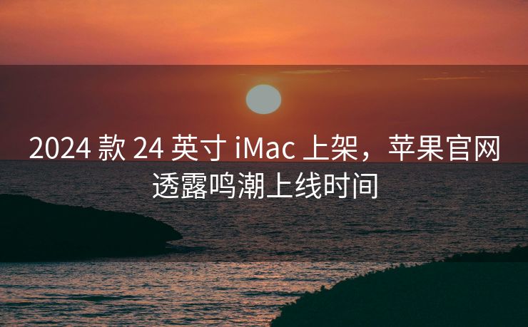 2024 款 24 英寸 iMac 上架,苹果官网透露鸣潮上线时间 2024 款 24 英寸 iMac 上架,苹果官网透露鸣潮上线时间