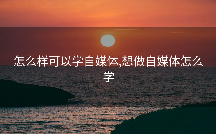 怎么样可以学自媒体,想做自媒体怎么学 怎么样可以学自媒体,想做自媒体怎么学