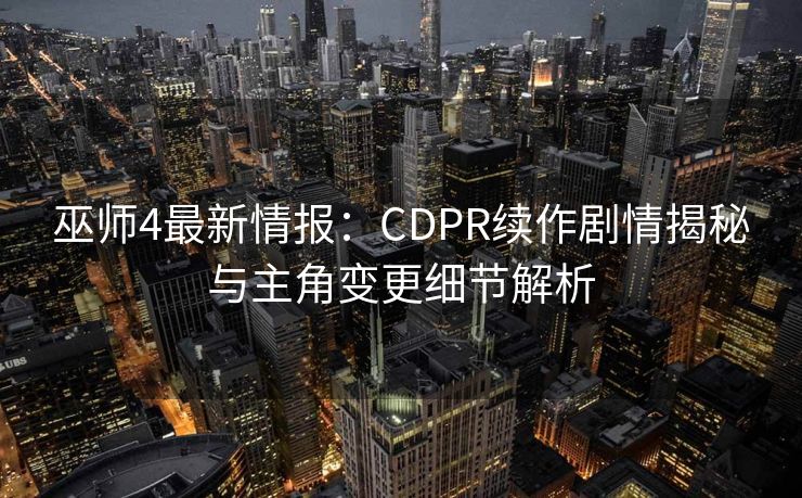 巫师4最新情报:CDPR续作剧情揭秘与主角变更细节解析 巫师4最新情报:CDPR续作剧情揭秘与主角变更细节解析