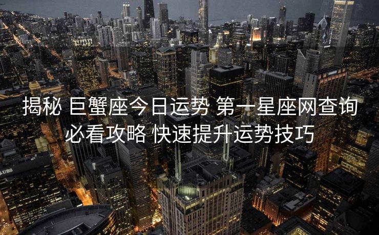 揭秘 巨蟹座今日运势 第一星座网查询必看攻略 快速提升运势技巧