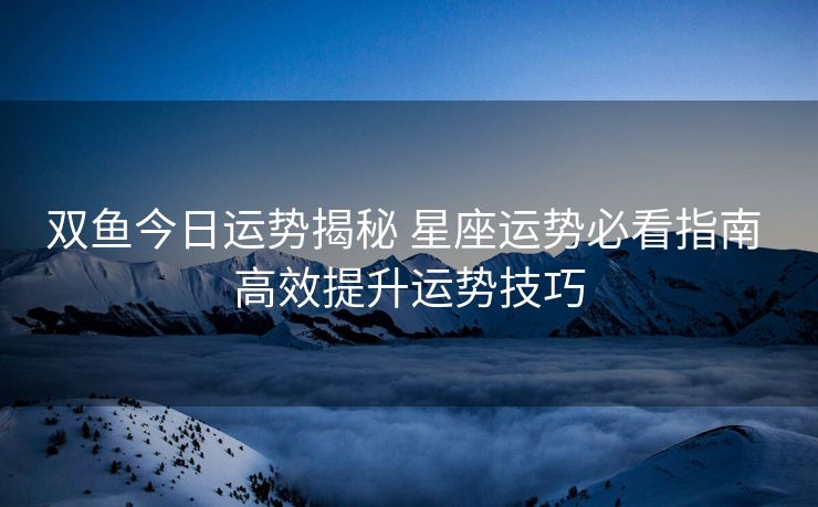 双鱼今日运势揭秘 星座运势必看指南 高效提升运势技巧