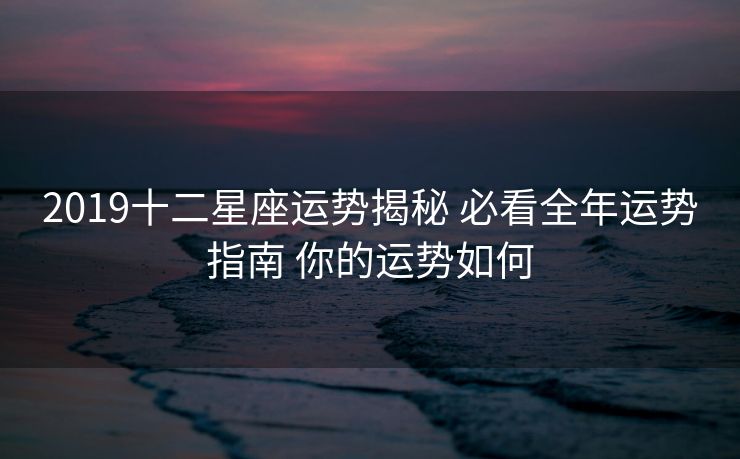 2019十二星座运势揭秘 必看全年运势指南 你的运势如何