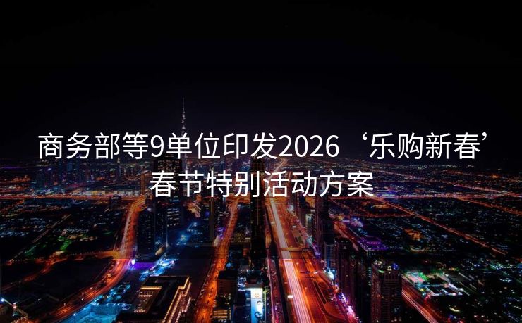 商务部等9单位印发2026‘乐购新春’春节特别活动方案