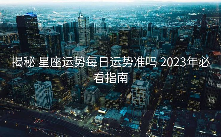 揭秘 星座运势每日运势准吗 2023年必看指南