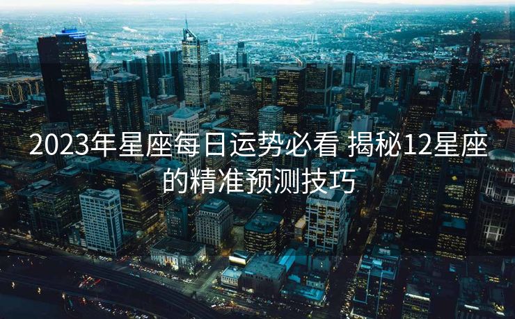 2023年星座每日运势必看 揭秘12星座的精准预测技巧