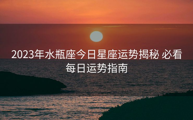 2023年水瓶座今日星座运势揭秘 必看每日运势指南