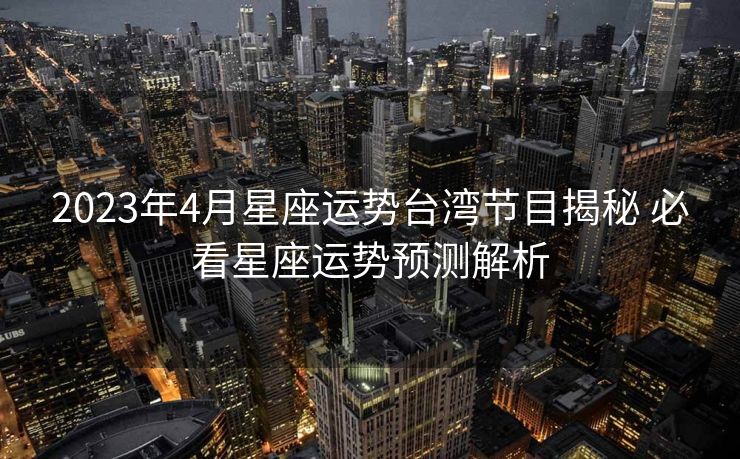 2023年4月星座运势台湾节目揭秘 必看星座运势预测解析