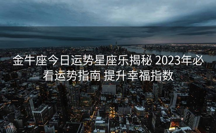 金牛座今日运势星座乐揭秘 2023年必看运势指南 提升幸福指数
