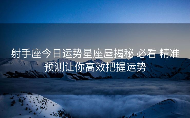 射手座今日运势星座屋揭秘 必看 精准预测让你高效把握运势