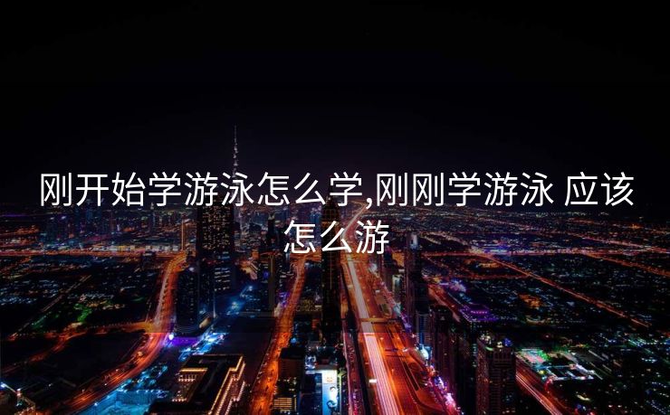 刚开始学游泳怎么学,刚刚学游泳 应该怎么游