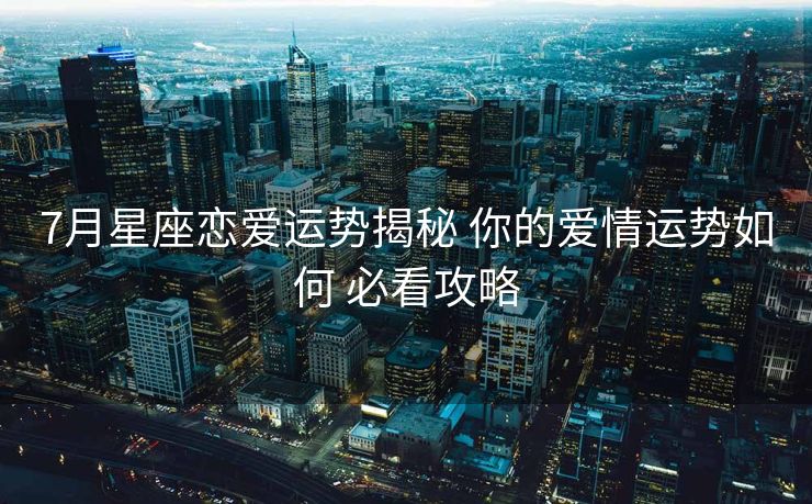 7月星座恋爱运势揭秘 你的爱情运势如何 必看攻略