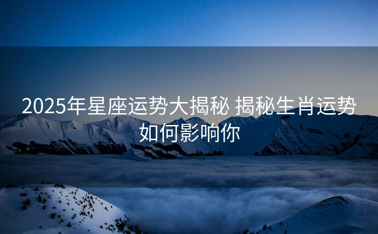 2025年星座运势大揭秘 揭秘生肖运势如何影响你