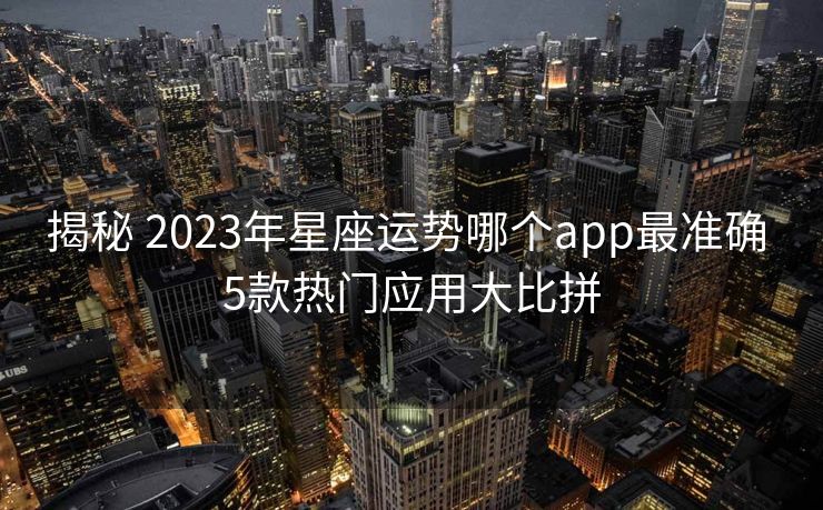 揭秘 2023年星座运势哪个app最准确 5款热门应用大比拼