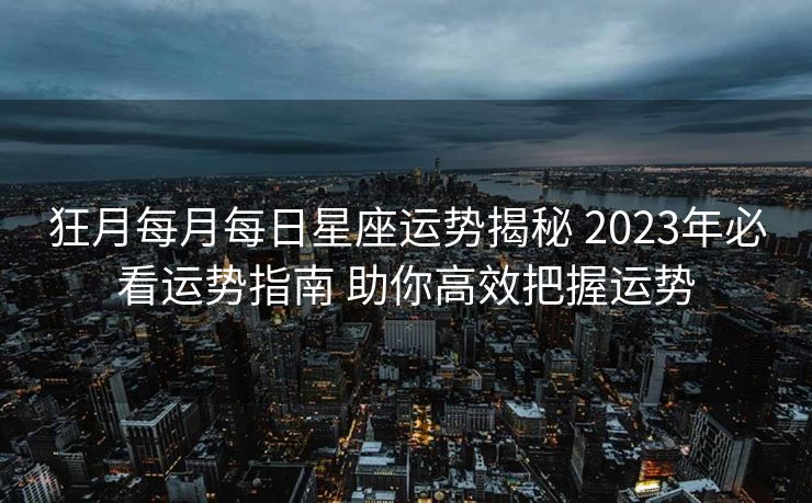 狂月每月每日星座运势揭秘 2023年必看运势指南 助你高效把握运势
