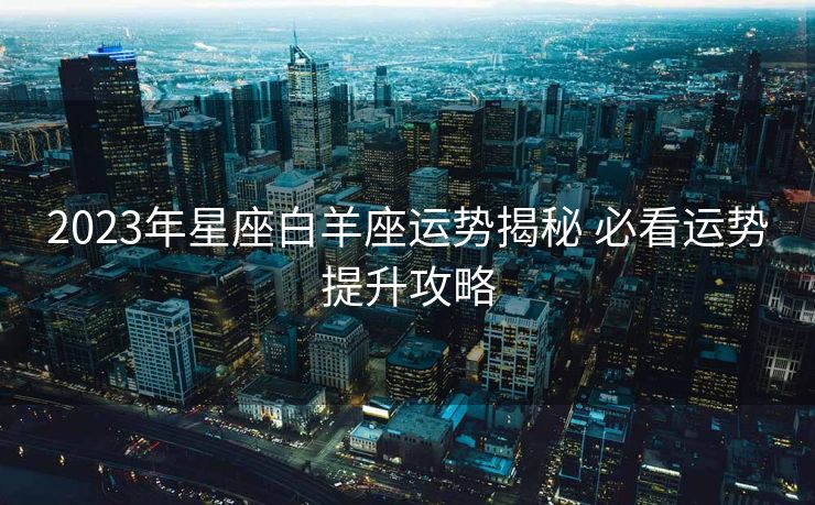 2023年星座白羊座运势揭秘 必看运势提升攻略