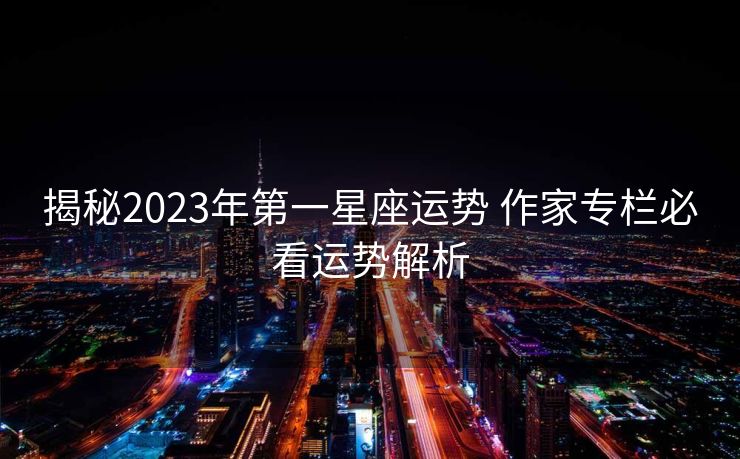 揭秘2023年第一星座运势 作家专栏必看运势解析