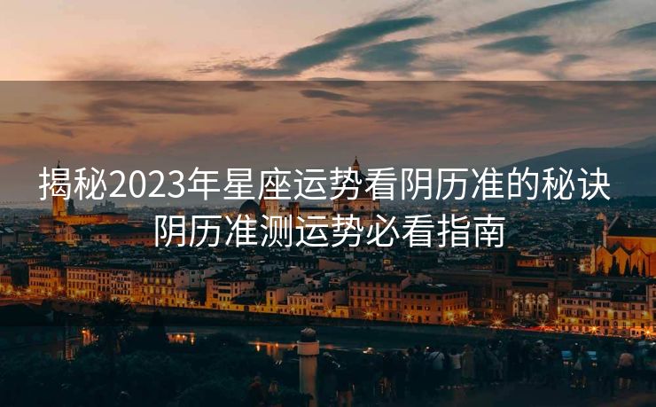揭秘2023年星座运势看阴历准的秘诀 阴历准测运势必看指南