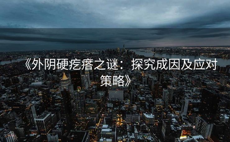 《外阴硬疙瘩之谜:探究成因及应对策略》 《外阴硬疙瘩之谜:探究成因及应对策略》