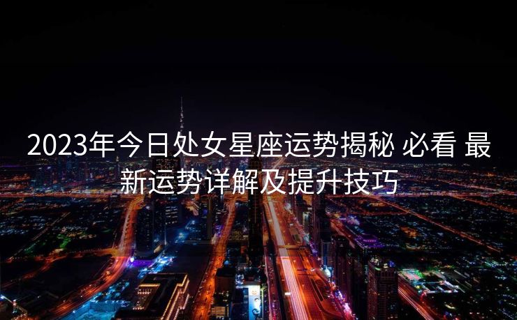 2023年今日处女星座运势揭秘 必看 最新运势详解及提升技巧