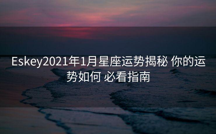 Eskey2021年1月星座运势揭秘 你的运势如何 必看指南