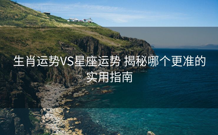 生肖运势VS星座运势 揭秘哪个更准的实用指南