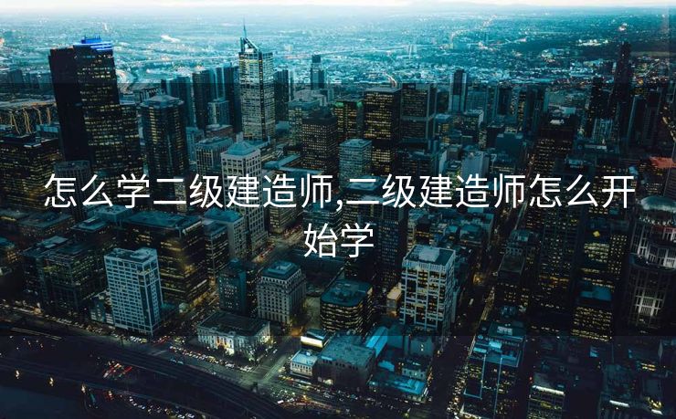 怎么学二级建造师,二级建造师怎么开始学
