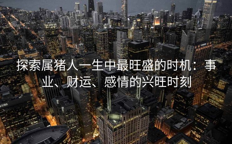 探索属猪人一生中最旺盛的时机：事业、财运、感情的兴旺时刻
