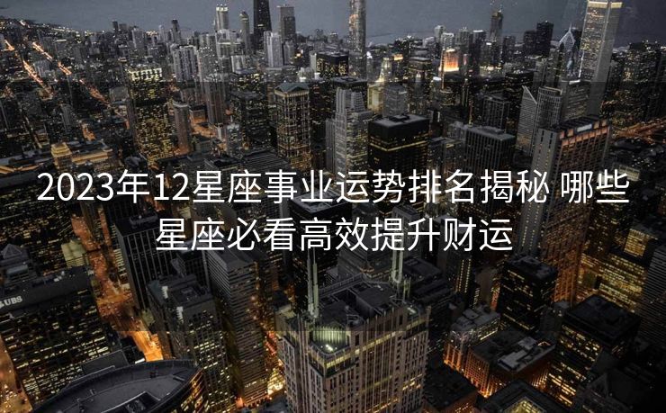 2023年12星座事业运势排名揭秘 哪些星座必看高效提升财运