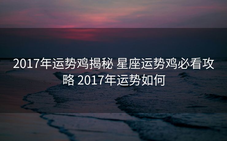 2017年运势鸡揭秘 星座运势鸡必看攻略 2017年运势如何