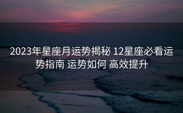 2023年星座月运势揭秘 12星座必看运势指南 运势如何 高效提升