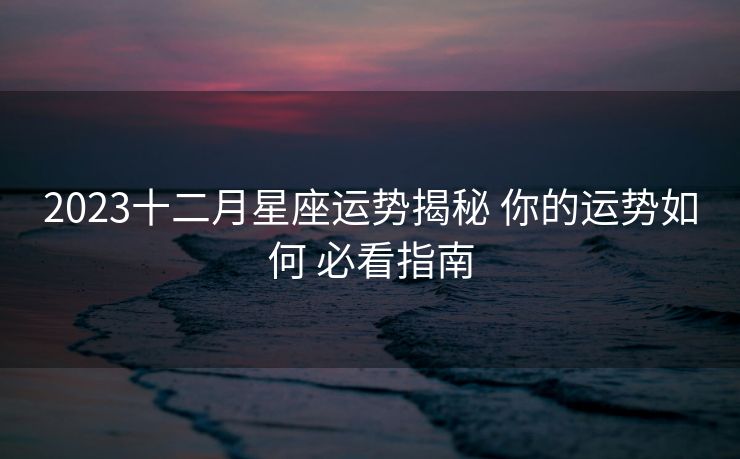 2023十二月星座运势揭秘 你的运势如何 必看指南