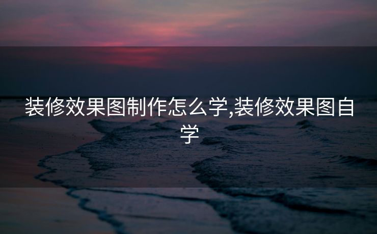 装修效果图制作怎么学,装修效果图自学